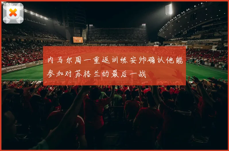 内马尔周一重返训练安帅确认他能参加对苏格兰的最后一战