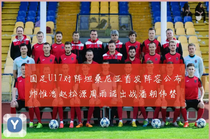 国足U17对阵坦桑尼亚首发阵容公布帅惟浩赵松源周雨诺出战潘朝伟替补