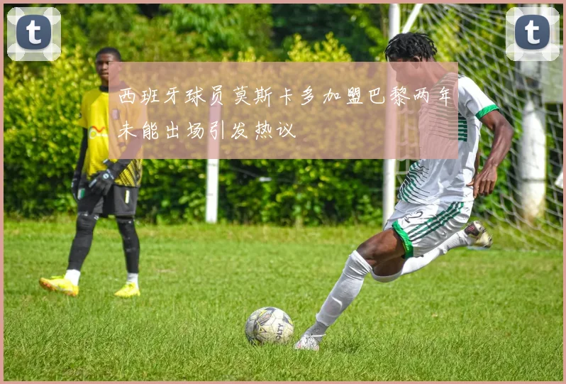 西班牙球员莫斯卡多加盟巴黎两年未能出场引发热议