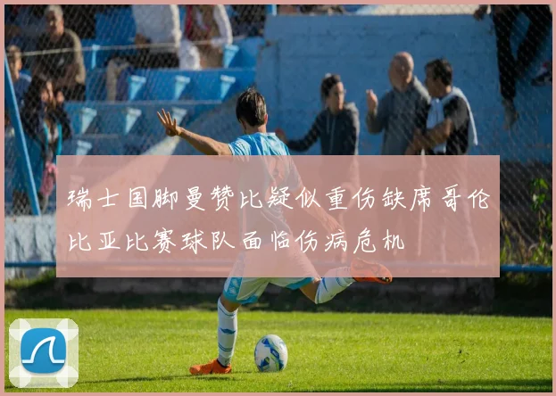 瑞士国脚曼赞比疑似重伤缺席哥伦比亚比赛球队面临伤病危机