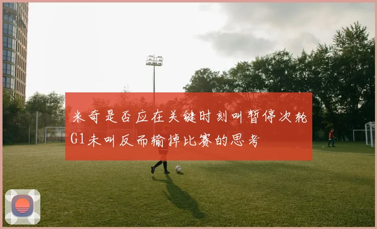 米奇是否应在关键时刻叫暂停次轮G1未叫反而输掉比赛的思考
