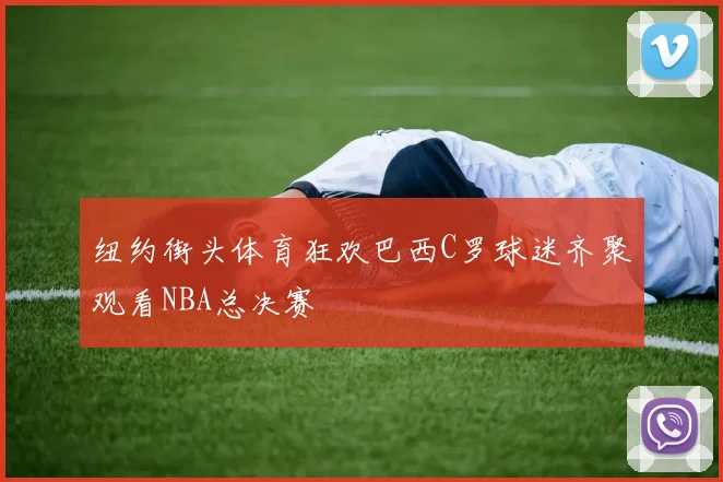 纽约街头体育狂欢巴西C罗球迷齐聚观看NBA总决赛