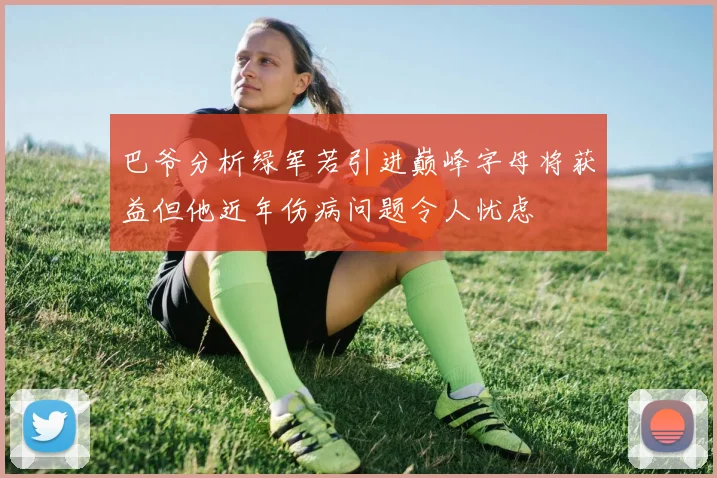 巴爷分析绿军若引进巅峰字母将获益但他近年伤病问题令人忧虑