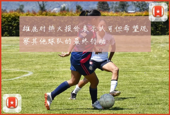 雄鹿对热火报价表示认可但希望观察其他球队的最终行动