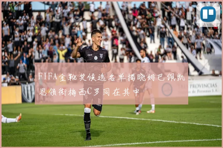 FIFA金靴奖候选名单揭晓姆巴佩凯恩领衔梅西C罗同在其中