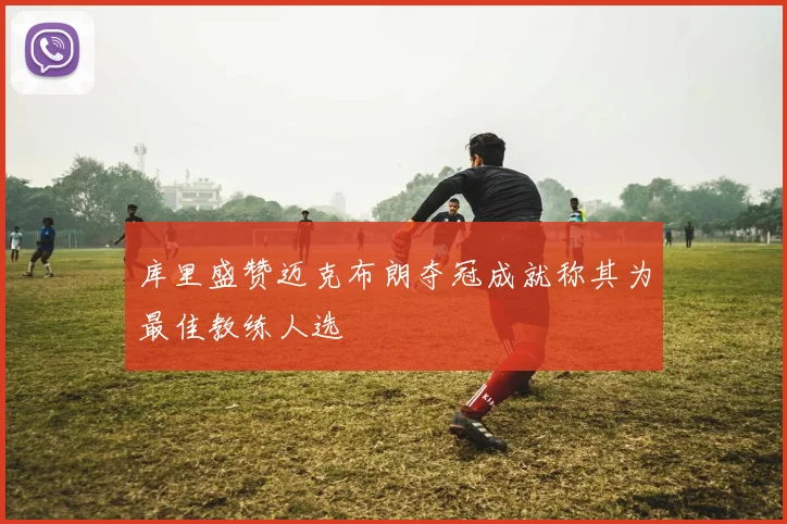 库里盛赞迈克布朗夺冠成就称其为最佳教练人选