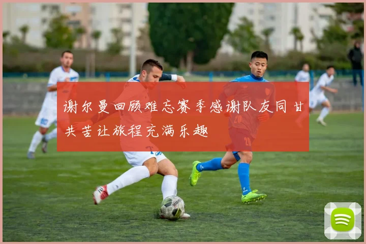 谢尔曼回顾难忘赛季感谢队友同甘共苦让旅程充满乐趣