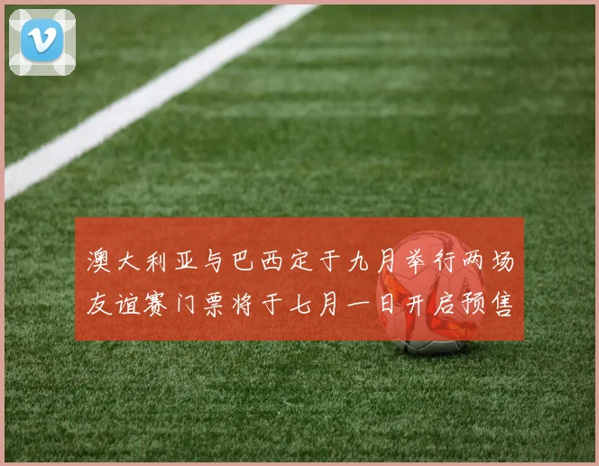 澳大利亚与巴西定于九月举行两场友谊赛门票将于七月一日开启预售